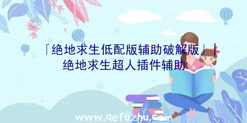 「绝地求生低配版辅助破解版」|绝地求生超人插件辅助